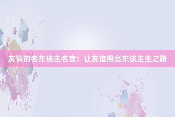 友情的名东谈主名言：让友谊照亮东谈主生之路