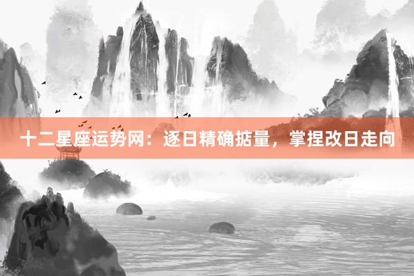 十二星座运势网：逐日精确掂量，掌捏改日走向