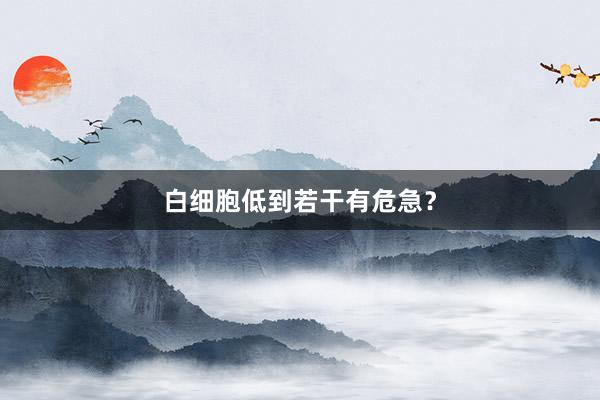 白细胞低到若干有危急？