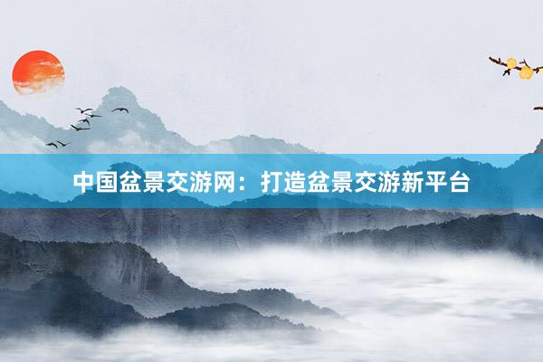 中国盆景交游网：打造盆景交游新平台