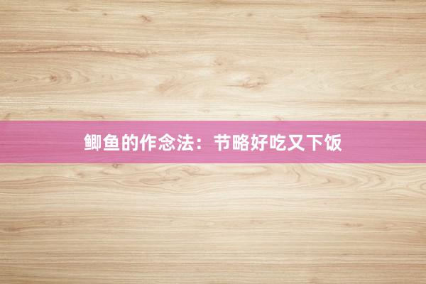 鲫鱼的作念法：节略好吃又下饭