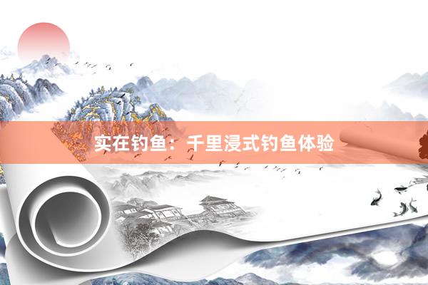 实在钓鱼：千里浸式钓鱼体验
