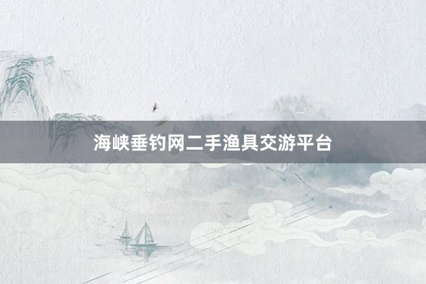 海峡垂钓网二手渔具交游平台