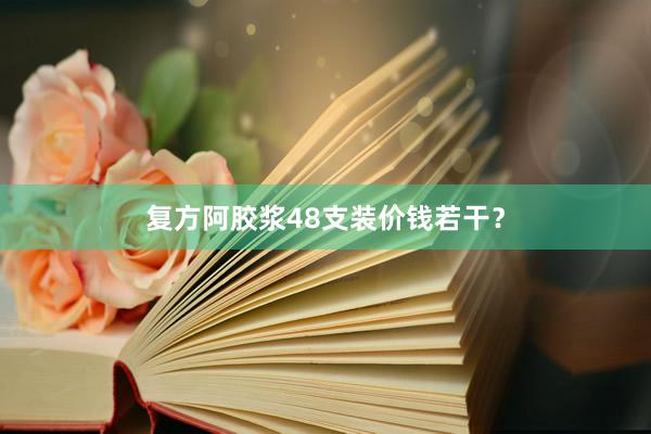 复方阿胶浆48支装价钱若干？